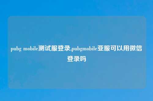 pubg mobile测试服登录,pubgmobile亚服可以用微信登录吗