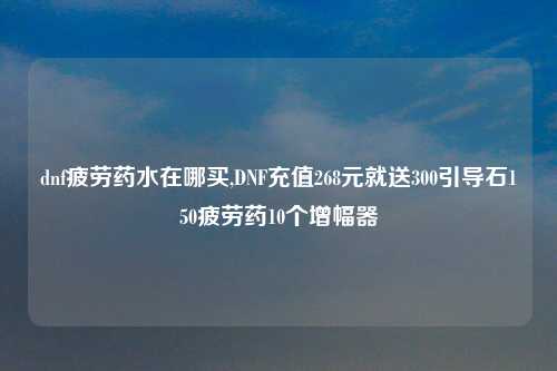 dnf疲劳药水在哪买,DNF充值268元就送300引导石150疲劳药10个增幅器