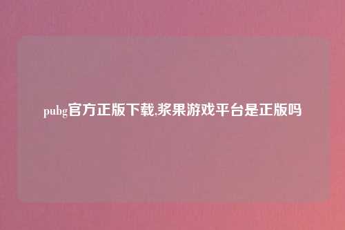 pubg官方正版下载,浆果游戏平台是正版吗
