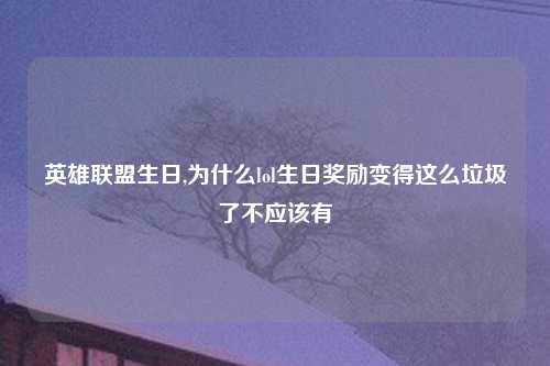 英雄联盟生日,为什么lol生日奖励变得这么垃圾了不应该有
