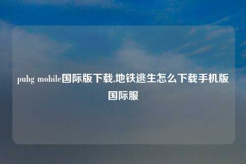 pubg mobile国际版下载,地铁逃生怎么下载手机版国际服