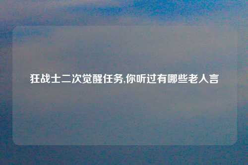 狂战士二次觉醒任务,你听过有哪些老人言