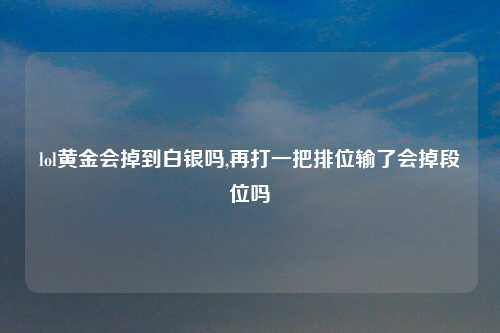 lol黄金会掉到白银吗,再打一把排位输了会掉段位吗