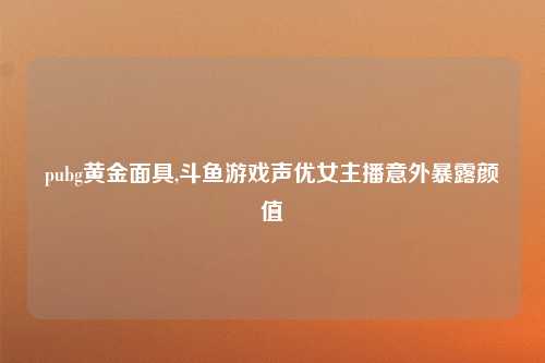 pubg黄金面具,斗鱼游戏声优女主播意外暴露颜值