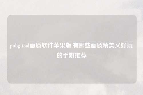 pubg tool画质软件苹果版,有哪些画质精美又好玩的手游推荐