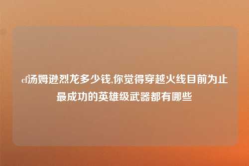 cf汤姆逊烈龙多少钱,你觉得穿越火线目前为止最成功的英雄级武器都有哪些