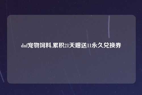 dnf宠物饲料,累积21天赠送11永久兑换券