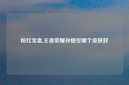 粉红宝盒,王者荣耀孙悟空哪个皮肤好
