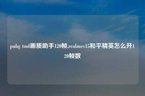 pubg tool画质助手120帧,realmev15和平精英怎么开120帧数