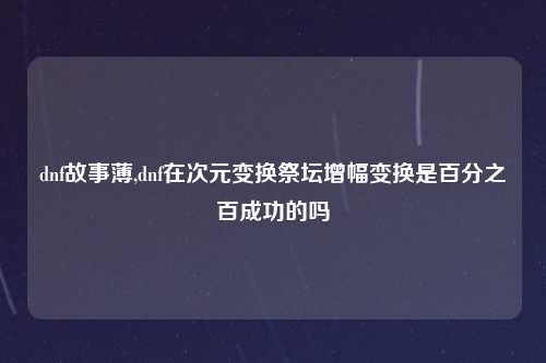 dnf故事薄,dnf在次元变换祭坛增幅变换是百分之百成功的吗
