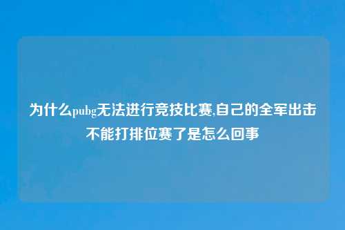 为什么pubg无法进行竞技比赛,自己的全军出击不能打排位赛了是怎么回事