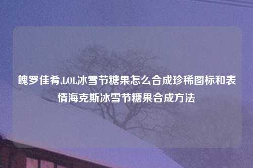 魄罗佳肴,LOL冰雪节糖果怎么合成珍稀图标和表情海克斯冰雪节糖果合成方法
