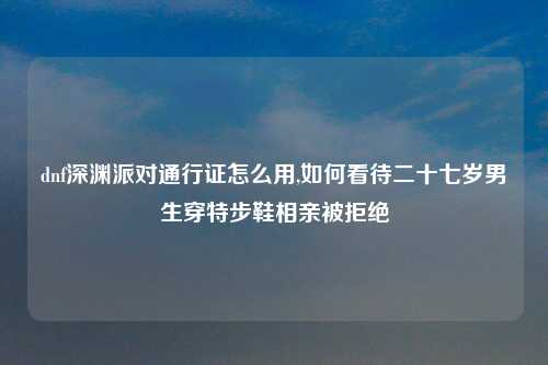 dnf深渊派对通行证怎么用,如何看待二十七岁男生穿特步鞋相亲被拒绝