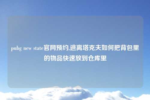 pubg new state官网预约,逃离塔克夫如何把背包里的物品快速放到仓库里