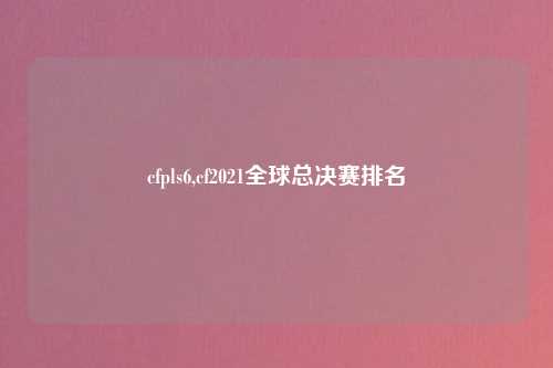 cfpls6,cf2021全球总决赛排名