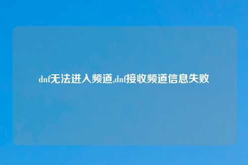 dnf无法进入频道,dnf接收频道信息失败