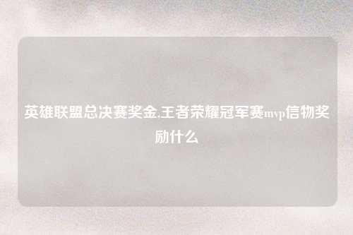 英雄联盟总决赛奖金,王者荣耀冠军赛mvp信物奖励什么