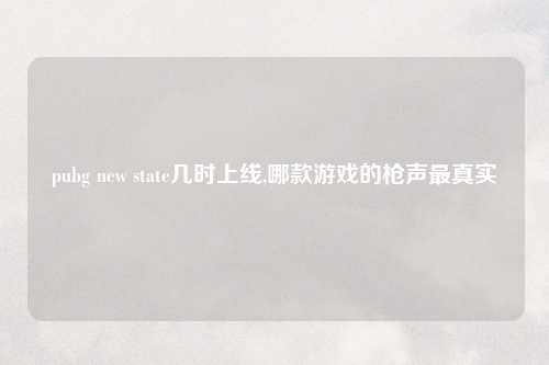 pubg new state几时上线,哪款游戏的枪声最真实