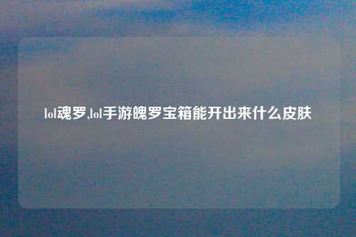 lol魂罗,lol手游魄罗宝箱能开出来什么皮肤
