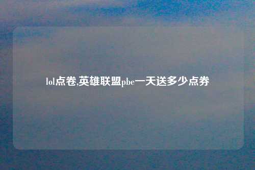 lol点卷,英雄联盟pbe一天送多少点券