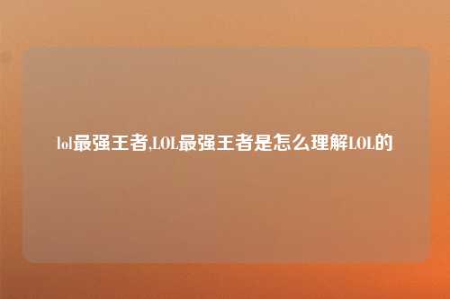 lol最强王者,LOL最强王者是怎么理解LOL的