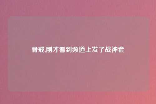 骨戒,刚才看到频道上发了战神套