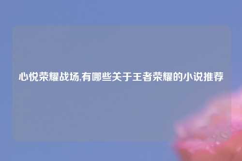 心悦荣耀战场,有哪些关于王者荣耀的小说推荐