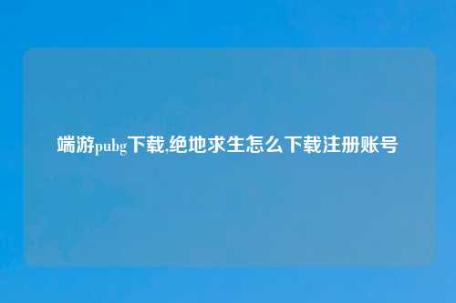 端游pubg下载,绝地求生怎么下载注册账号