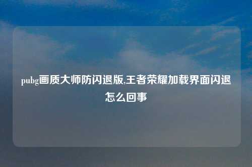 pubg画质大师防闪退版,王者荣耀加载界面闪退怎么回事