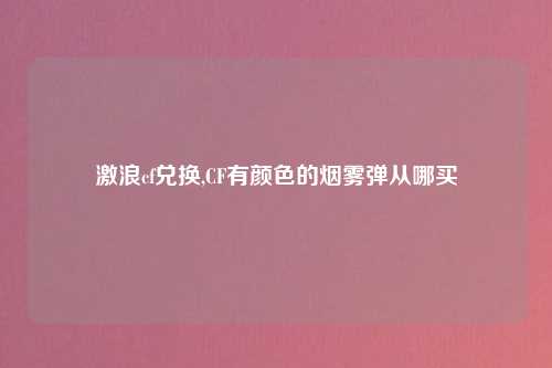 激浪cf兑换,CF有颜色的烟雾弹从哪买