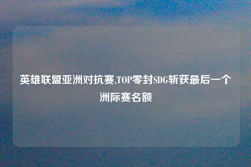 英雄联盟亚洲对抗赛,TOP零封SDG斩获最后一个洲际赛名额