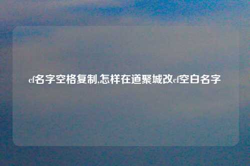 cf名字空格复制,怎样在道聚城改cf空白名字