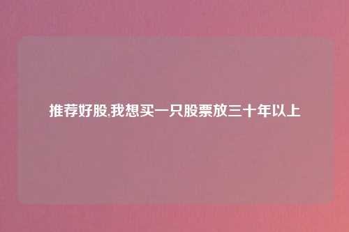 推荐好股,我想买一只股票放三十年以上