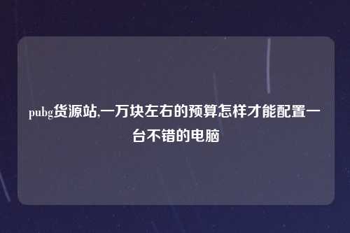 pubg货源站,一万块左右的预算怎样才能配置一台不错的电脑