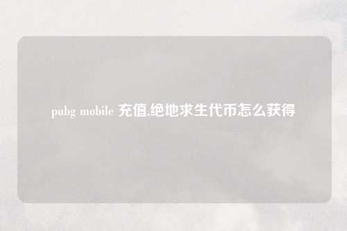 pubg mobile 充值,绝地求生代币怎么获得
