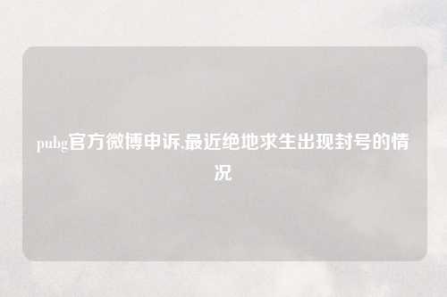 pubg官方微博申诉,最近绝地求生出现封号的情况