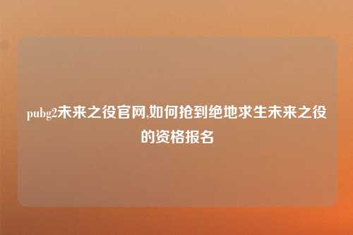 pubg2未来之役官网,如何抢到绝地求生未来之役的资格报名
