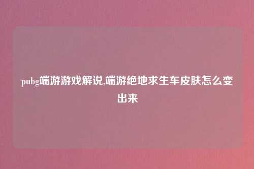 pubg端游游戏解说,端游绝地求生车皮肤怎么变出来