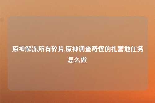 原神解冻所有碎片,原神调查奇怪的扎营地任务怎么做