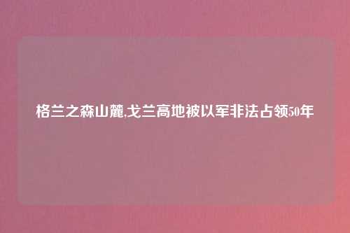 格兰之森山麓,戈兰高地被以军非法占领50年