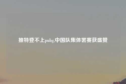推特登不上pubg,中国队集体罢赛获盛赞