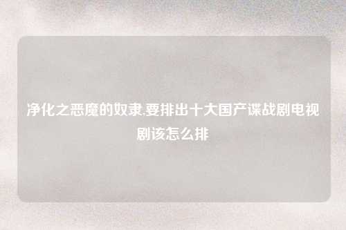 净化之恶魔的奴隶,要排出十大国产谍战剧电视剧该怎么排