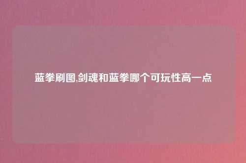蓝拳刷图,剑魂和蓝拳哪个可玩性高一点