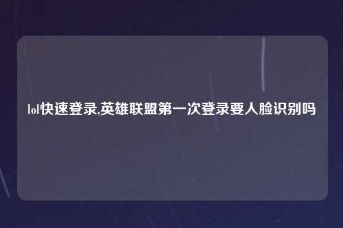 lol快速登录,英雄联盟第一次登录要人脸识别吗