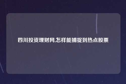 四川投资理财网,怎样能捕捉到热点股票