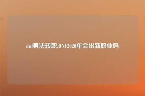 dnf男法转职,DNF2020年会出新职业吗