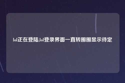 lol正在登陆,lol登录界面一直转圈圈显示待定
