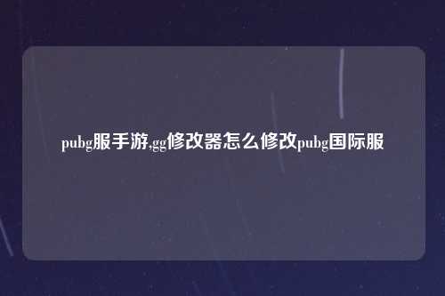 pubg服手游,gg修改器怎么修改pubg国际服
