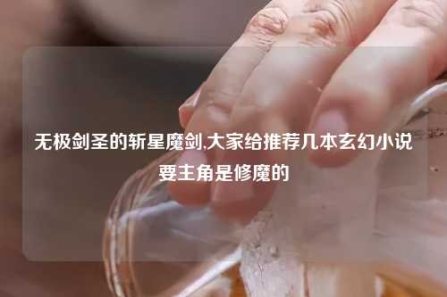 无极剑圣的斩星魔剑,大家给推荐几本玄幻小说要主角是修魔的