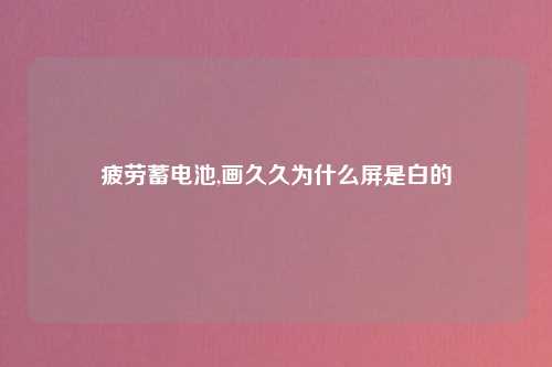 疲劳蓄电池,画久久为什么屏是白的